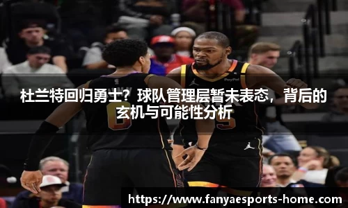 杜兰特回归勇士？球队管理层暂未表态，背后的玄机与可能性分析