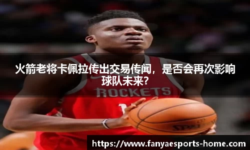 火箭老将卡佩拉传出交易传闻，是否会再次影响球队未来？